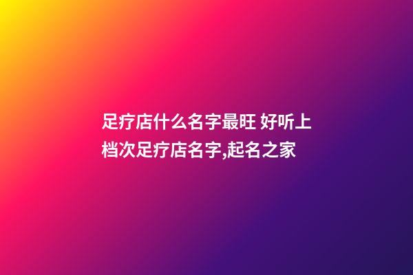 足疗店什么名字最旺 好听上档次足疗店名字,起名之家